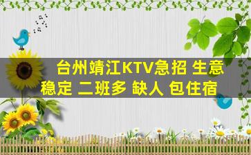 台州靖江KTV急招 生意稳定 二班多 缺人 包住宿